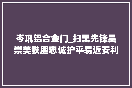 岑巩铝合金门_扫黑先锋吴崇美铁胆忠诚护平易近安利剑扬威惩黑恶