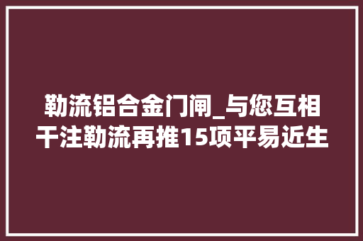 勒流铝合金门闸_与您互相干注勒流再推15项平易近生实事项目