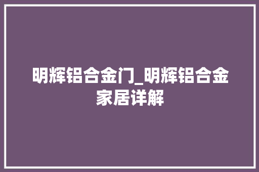 明辉铝合金门_明辉铝合金家居详解