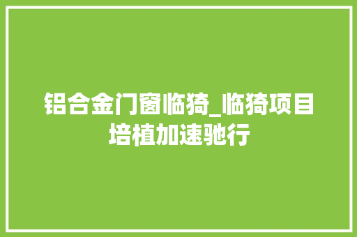 铝合金门窗临猗_临猗项目培植加速驰行
