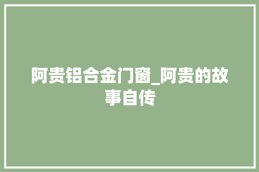 阿贵铝合金门窗_阿贵的故事自传