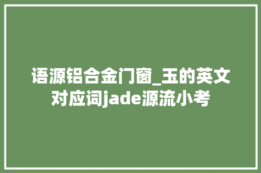语源铝合金门窗_玉的英文对应词jade源流小考