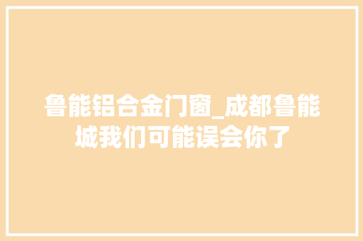 鲁能铝合金门窗_成都鲁能城我们可能误会你了