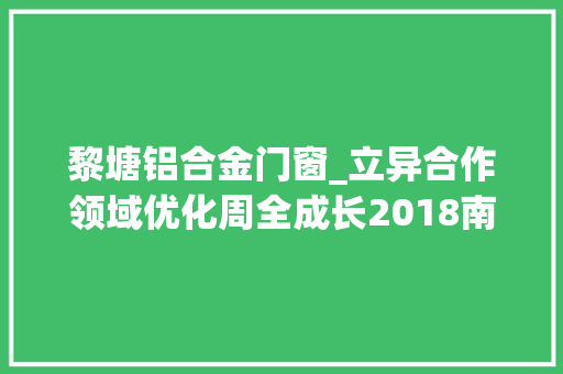 黎塘铝合金门窗_立异合作领域优化周全成长2018南宁投资贸易洽谈会暨重大年夜项目签约典礼在邕举行我县成功签约2个项目总投资544亿元