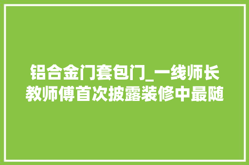 铝合金门套包门_一线师长教师傅首次披露装修中最随意马虎忽视的5点我家中了仨 复合门