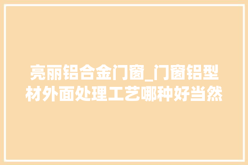 亮丽铝合金门窗_门窗铝型材外面处理工艺哪种好当然是瓷泳
