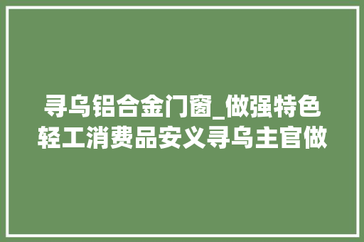 寻乌铝合金门窗_做强特色轻工消费品安义寻乌主官做出新动作