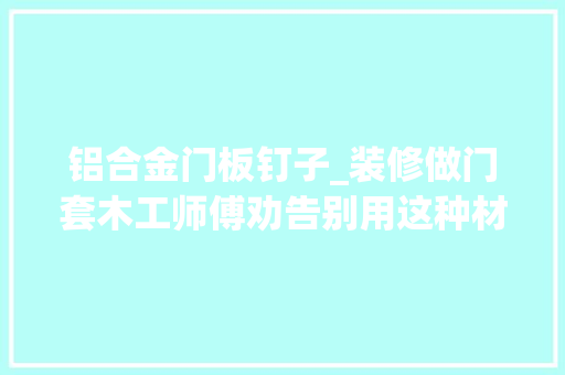 铝合金门板钉子_装修做门套木工师傅劝告别用这种材料做否则后悔都来不及