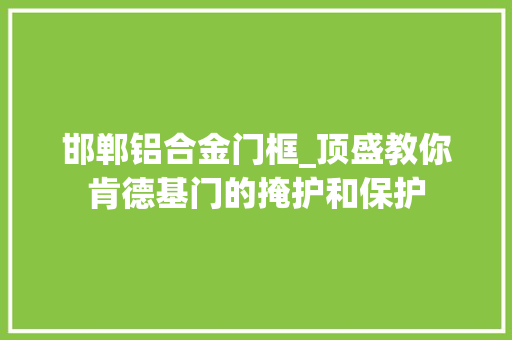 邯郸铝合金门框_顶盛教你肯德基门的掩护和保护 塑钢门