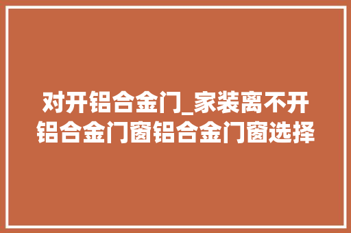 对开铝合金门_家装离不开铝合金门窗铝合金门窗选择常识介绍