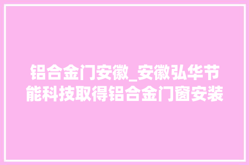 铝合金门安徽_安徽弘华节能科技取得铝合金门窗安装机构专利解决门窗安装中位置微调节难题
