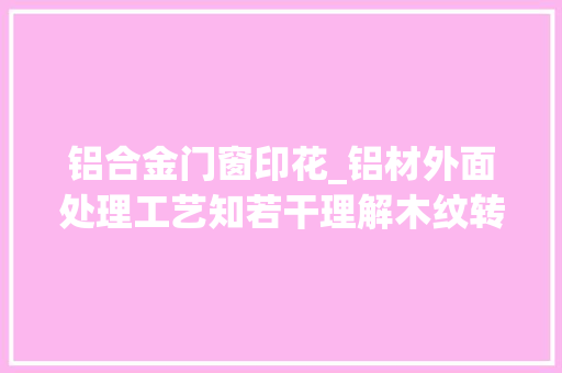 铝合金门窗印花_铝材外面处理工艺知若干理解木纹转印工艺