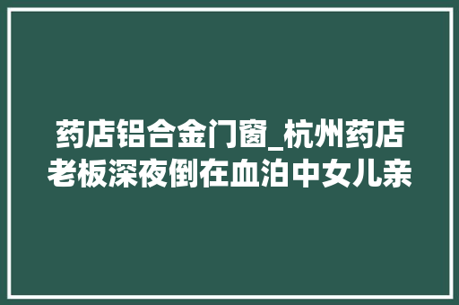 药店铝合金门窗_杭州药店老板深夜倒在血泊中女儿亲眼目睹惨状20年前震撼萧山的血案凶手抓住了