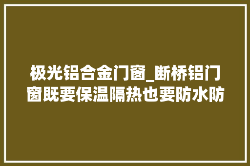 极光铝合金门窗_断桥铝门窗既要保温隔热也要防水防渗漏极光平开窗
