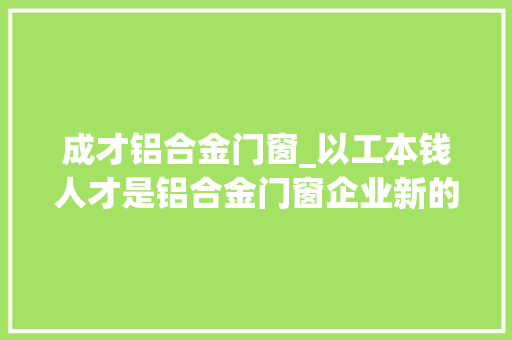 成才铝合金门窗_以工本钱人才是铝合金门窗企业新的寻衅