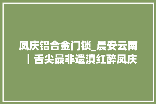 凤庆铝合金门锁_晨安云南｜舌尖最非遗滇红醉凤庆