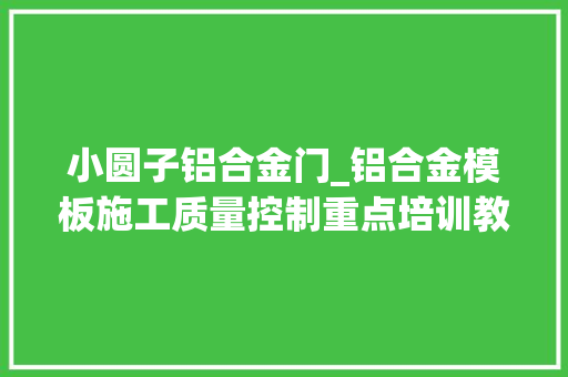 小圆子铝合金门_铝合金模板施工质量控制重点培训教材从施工到验收周全讲解