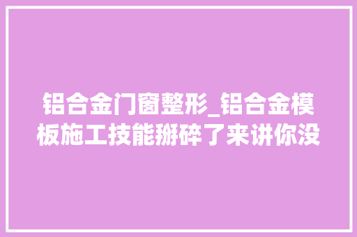 铝合金门窗整形_铝合金模板施工技能掰碎了来讲你没想到的都替你推敲到了