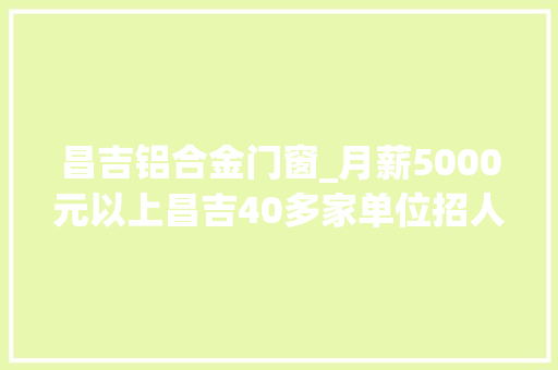 昌吉铝合金门窗_月薪5000元以上昌吉40多家单位招人超多岗位任你选