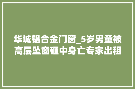 华城铝合金门窗_5岁男童被高层坠窗砸中身亡专家出租人和承租人要担责