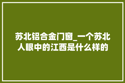 苏北铝合金门窗_一个苏北人眼中的江西是什么样的