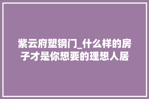 紫云府塑钢门_什么样的房子才是你想要的理想人居 推拉门