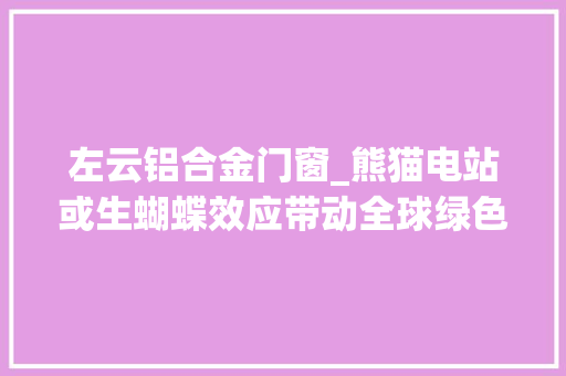 左云铝合金门窗_熊猫电站或生蝴蝶效应带动全球绿色行动年夜水