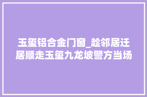 玉玺铝合金门窗_趁邻居迁居顺走玉玺九龙坡警方当场追回24万元被盗财物