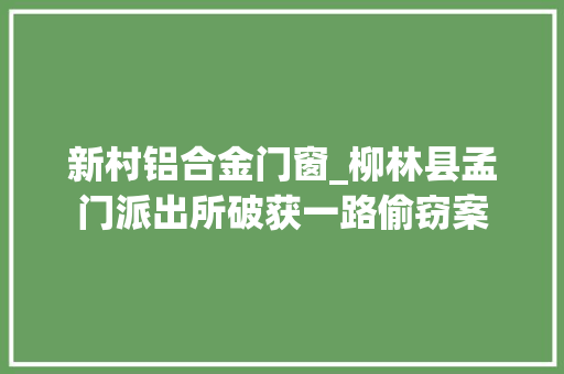 新村铝合金门窗_柳林县孟门派出所破获一路偷窃案