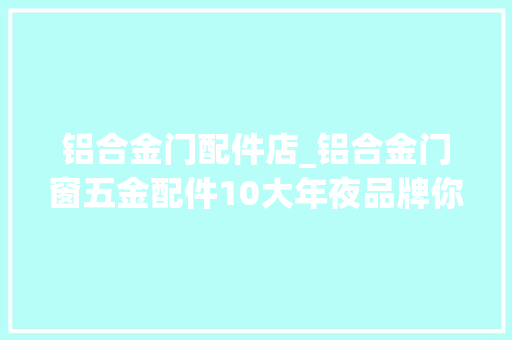 铝合金门配件店_铝合金门窗五金配件10大年夜品牌你理解若干