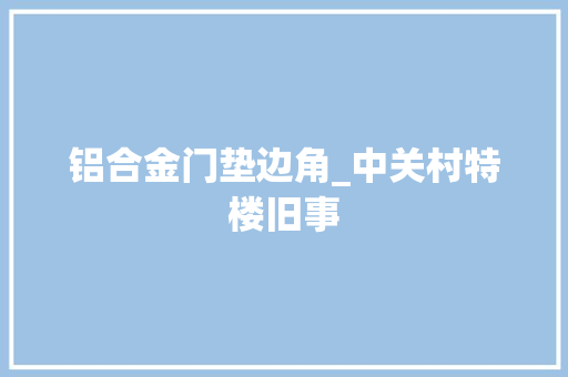 铝合金门垫边角_中关村特楼旧事 实木门