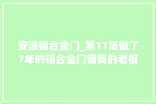 安顺铝合金门_第11集做了7年的铝合金门窗我的老板还在坚持他的行业