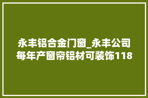 永丰铝合金门窗_永丰公司每年产窗帘铝材可装饰118座哈利法塔