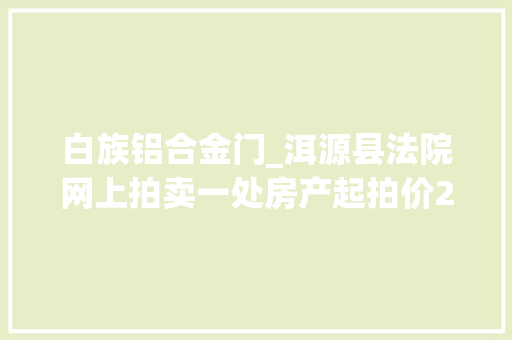 白族铝合金门_洱源县法院网上拍卖一处房产起拍价240万元