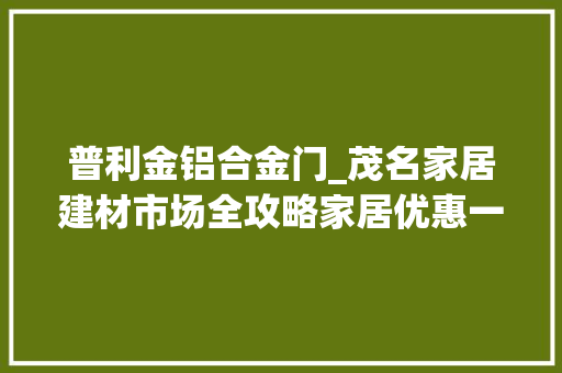 普利金铝合金门_茂名家居建材市场全攻略家居优惠一目了然上篇 塑钢门