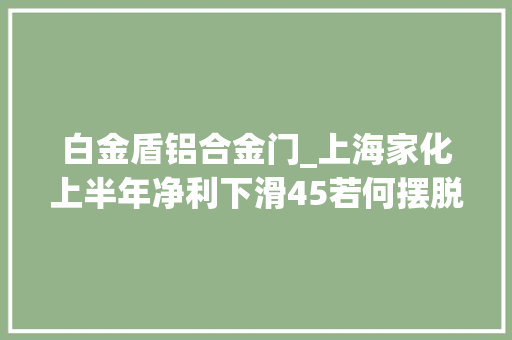 白金盾铝合金门_上海家化上半年净利下滑45若何摆脱超级头部主播依靠症