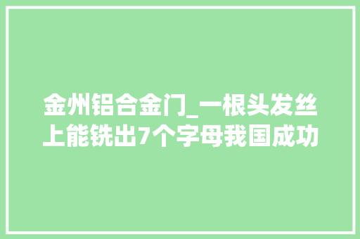 金州铝合金门_一根头发丝上能铣出7个字母我国成功研制出直径001mm的极小径铣刀 玻璃门