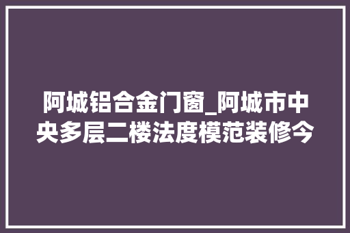 阿城铝合金门窗_阿城市中央多层二楼法度模范装修今日优质房源实景拍摄