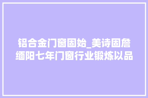 铝合金门窗固始_美诗固詹缅阳七年门窗行业锻炼以品格实力助跑可持续成长 推拉门