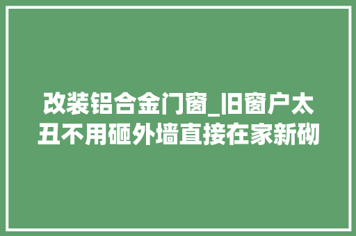改装铝合金门窗_旧窗户太丑不用砸外墙直接在家新砌一扇窗物业上门掉落头就走