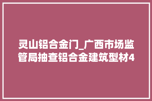 灵山铝合金门_广西市场监管局抽查铝合金建筑型材40批次不合格创造率125％