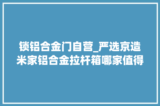 锁铝合金门自营_严选京造米家铝合金拉杆箱哪家值得买