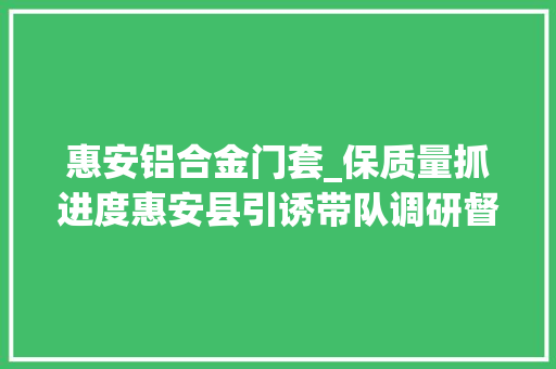 惠安铝合金门套_保质量抓进度惠安县引诱带队调研督导恒大年夜项目 推拉门
