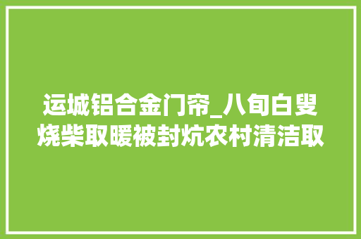 运城铝合金门帘_八旬白叟烧柴取暖被封炕农村清洁取暖设备若何让群众用得好用得起 折叠门
