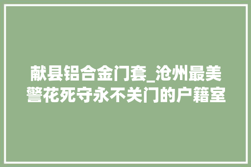 献县铝合金门套_沧州最美警花死守永不关门的户籍室