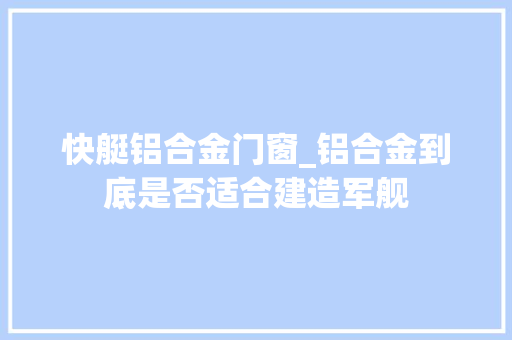 快艇铝合金门窗_铝合金到底是否适合建造军舰