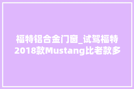 福特铝合金门窗_试驾福特2018款Mustang比老款多了4个挡真的能飞