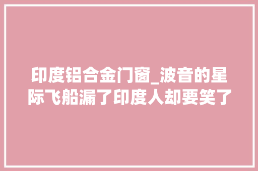 印度铝合金门窗_波音的星际飞船漏了印度人却要笑了印钛计策成功了