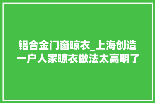 铝合金门窗晾衣_上海创造一户人家晾衣做法太高明了拍给大年夜家瞧瞧真实用