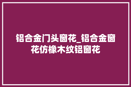 铝合金门头窗花_铝合金窗花仿橡木纹铝窗花